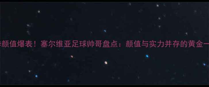 图片 赛季颜值爆表！塞尔维亚足球帅哥盘点：颜值与实力并存的黄金一代1