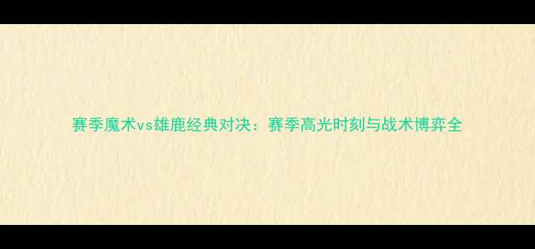 图片 赛季魔术vs雄鹿经典对决：赛季高光时刻与战术博弈全