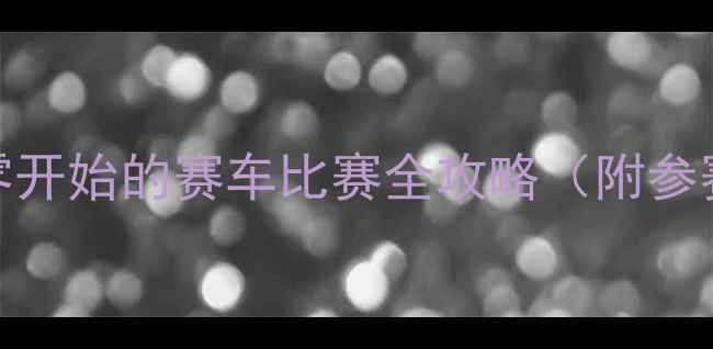 图片 赛车新手必看！从零开始的赛车比赛全攻略（附参赛流程+装备清单）1