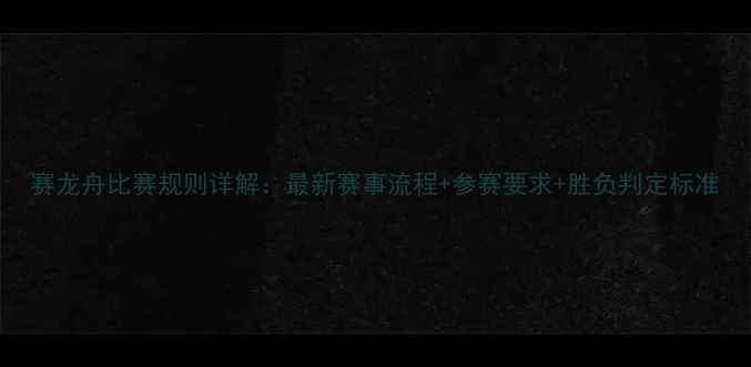 图片 赛龙舟比赛规则详解：最新赛事流程+参赛要求+胜负判定标准