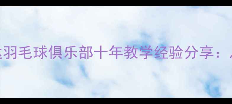 图片 赤坎区羽毛球爱好者必看！和达羽毛球俱乐部十年教学经验分享：从零基础到国赛选手的进阶之路