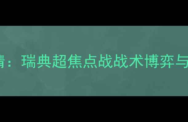图片 赫根vs北雪平高清：瑞典超焦点战战术博弈与胜负手终极预测1