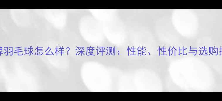 图片 超牌羽毛球怎么样？深度评测：性能、性价比与选购指南