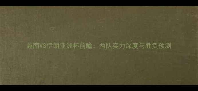 图片 越南VS伊朗亚洲杯前瞻：两队实力深度与胜负预测