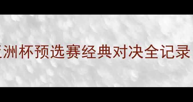 图片 越南VS菲律宾高清集锦：亚洲杯预选赛经典对决全记录（附赛事数据与战术分析）
