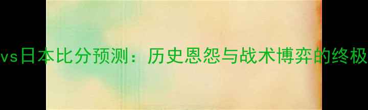 图片 越南vs日本比分预测：历史恩怨与战术博弈的终极对决