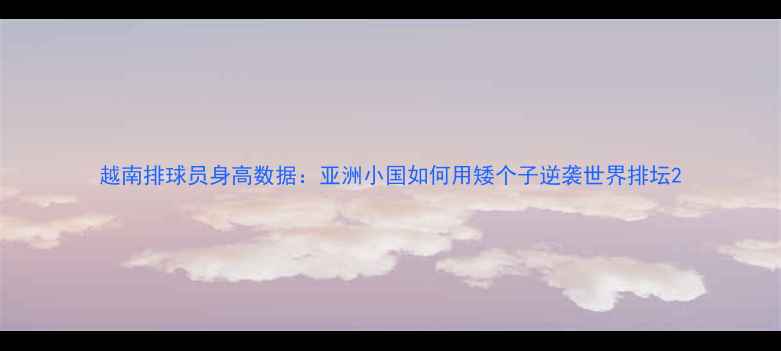 图片 越南排球员身高数据：亚洲小国如何用矮个子逆袭世界排坛2