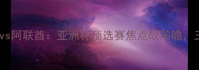 图片 越南男足vs阿联酋：亚洲杯预选赛焦点战前瞻，三大看点1