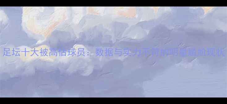图片 足坛十大被高估球员：数据与实力不符的明星尴尬现状