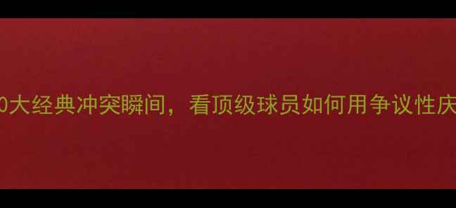 图片 足坛挑衅王：10大经典冲突瞬间，看顶级球员如何用争议性庆祝掌控舆论场1