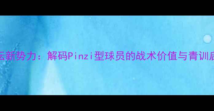 图片 足坛新势力：解码Pinzi型球员的战术价值与青训启示