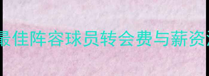 图片 足坛最佳阵容球员转会费与薪资深度1