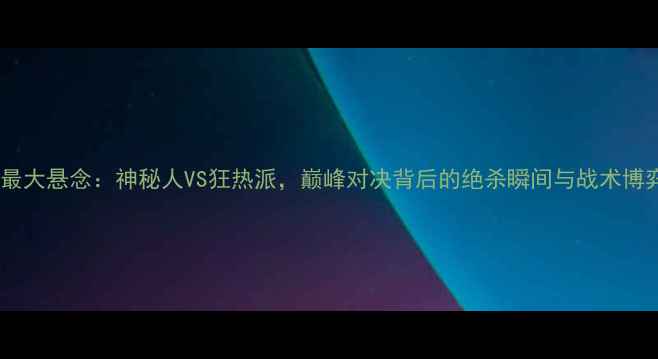 图片 足坛最大悬念：神秘人VS狂热派，巅峰对决背后的绝杀瞬间与战术博弈全2