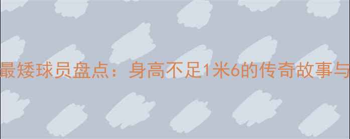 图片 足坛身高最矮球员盘点：身高不足1米6的传奇故事与职业挑战
