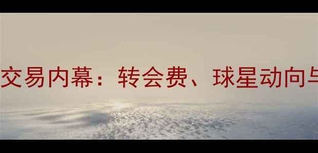 图片 足坛重磅球员交易内幕：转会费、球星动向与球队战略全1