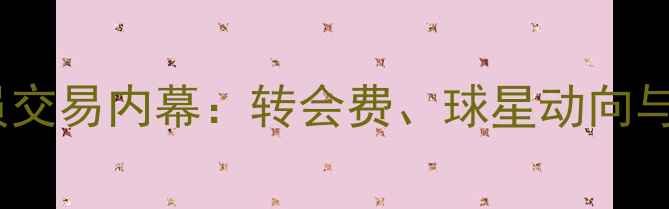 图片 足坛重磅球员交易内幕：转会费、球星动向与球队战略全2