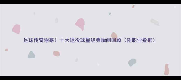 图片 足球传奇谢幕！十大退役球星经典瞬间回顾（附职业数据）