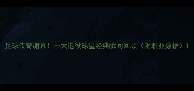 图片 足球传奇谢幕！十大退役球星经典瞬间回顾（附职业数据）1