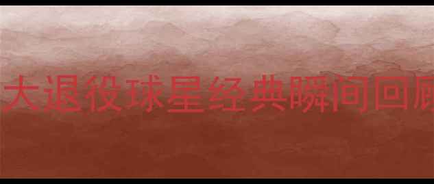 图片 足球传奇谢幕！十大退役球星经典瞬间回顾（附职业数据）2