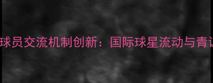 图片 足球俱乐部球员交流机制创新：国际球星流动与青训合作趋势1