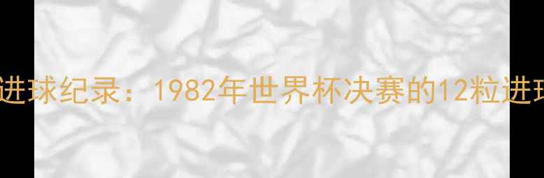 图片 足球史上单场最高进球纪录：1982年世界杯决赛的12粒进球如何改写足球史2