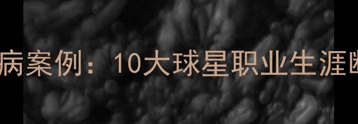 图片 足球史上最惨烈伤病案例：10大球星职业生涯断崖式坠落与启示1
