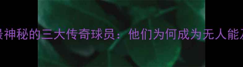 图片 足球史上最神秘的三大传奇球员：他们为何成为无人能及的传奇？