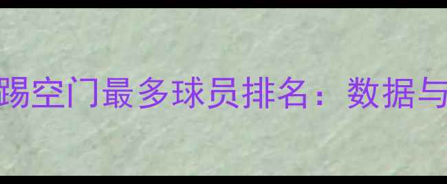 图片 足球史上踢空门最多球员排名：数据与传奇故事