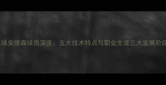 图片 足球安德森球员深度：五大技术特点与职业生涯三大发展阶段1