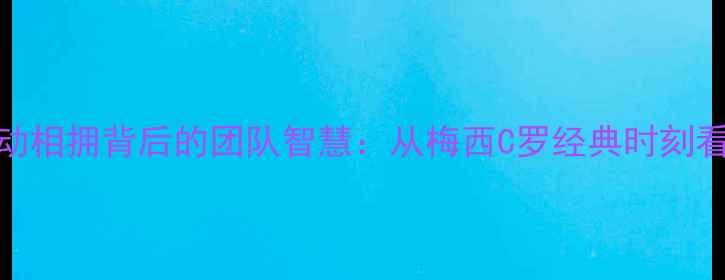 图片 足球巨星进球后激动相拥背后的团队智慧：从梅西C罗经典时刻看现代体育协作体系