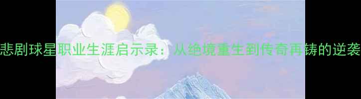 图片 足球悲剧球星职业生涯启示录：从绝境重生到传奇再铸的逆袭之路