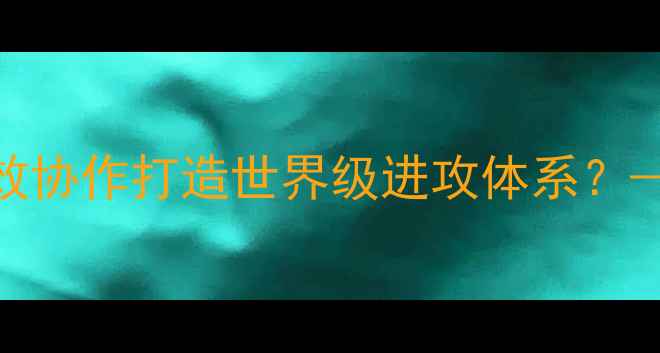 图片 足球战术配合：如何通过高效协作打造世界级进攻体系？——五大核心策略与实战案例