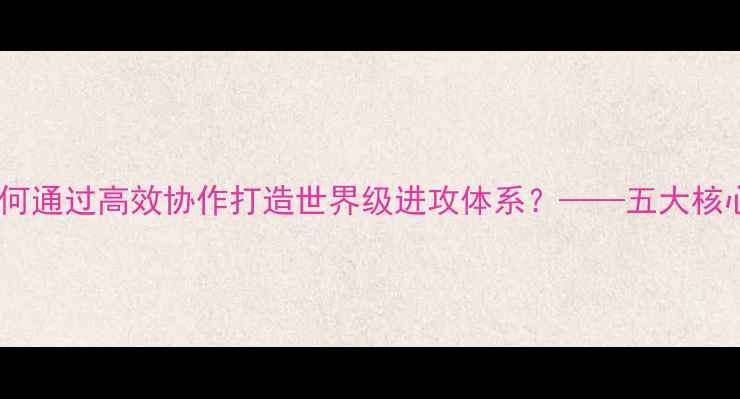 图片 足球战术配合：如何通过高效协作打造世界级进攻体系？——五大核心策略与实战案例1