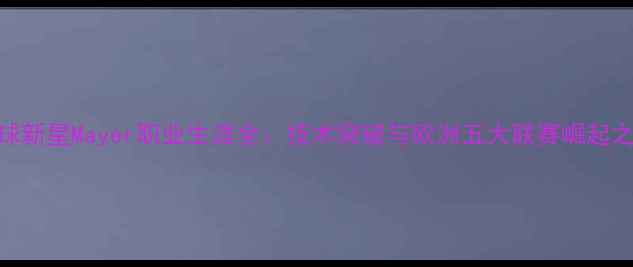 图片 足球新星Mayer职业生涯全：技术突破与欧洲五大联赛崛起之路