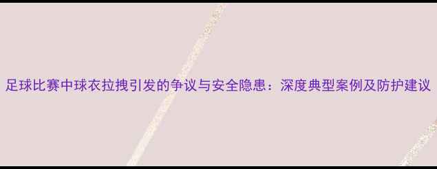 图片 足球比赛中球衣拉拽引发的争议与安全隐患：深度典型案例及防护建议