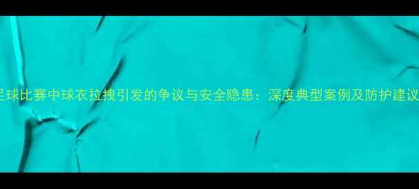 图片 足球比赛中球衣拉拽引发的争议与安全隐患：深度典型案例及防护建议2