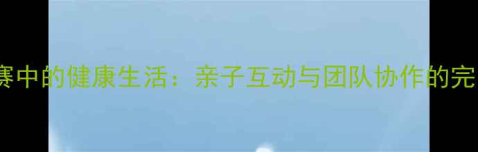 图片 足球比赛中的健康生活：亲子互动与团队协作的完美结合2
