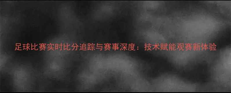 图片 足球比赛实时比分追踪与赛事深度：技术赋能观赛新体验