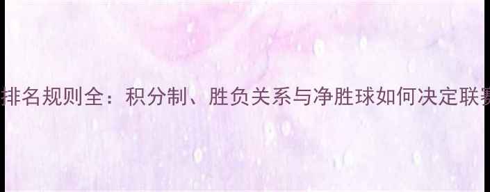 图片 足球比赛排名规则全：积分制、胜负关系与净胜球如何决定联赛座次？1