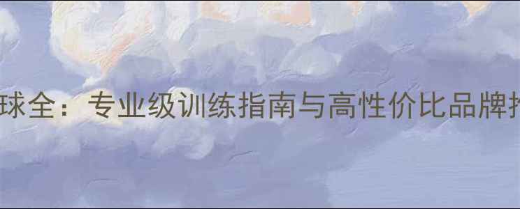 图片 足球比赛用球训练用球全：专业级训练指南与高性价比品牌推荐（附选购技巧）1