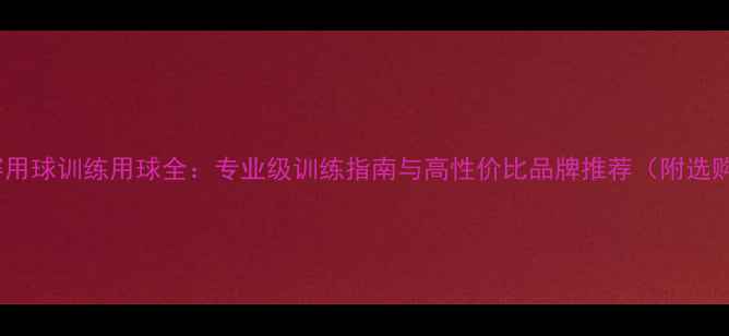 图片 足球比赛用球训练用球全：专业级训练指南与高性价比品牌推荐（附选购技巧）2