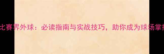 图片 足球比赛界外球：必读指南与实战技巧，助你成为球场掌控者2