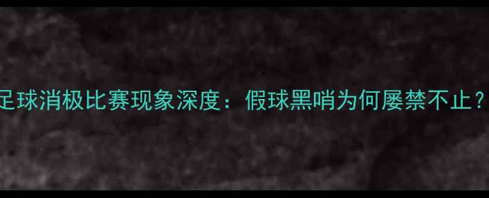 图片 足球消极比赛现象深度：假球黑哨为何屡禁不止？