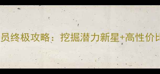 图片 足球经理中国球员终极攻略：挖掘潜力新星+高性价比阵容搭配指南1