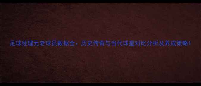 图片 足球经理元老球员数据全：历史传奇与当代球星对比分析及养成策略1