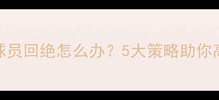 图片 足球经理卖球员回绝怎么办？5大策略助你高效完成交易