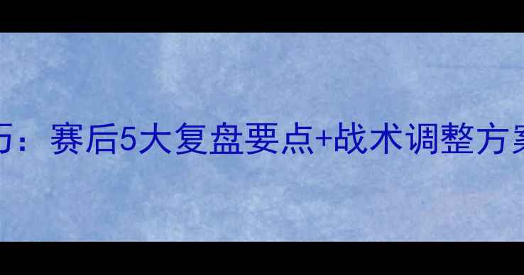 图片 足球经理终极技巧：赛后5大复盘要点+战术调整方案（附实战案例）