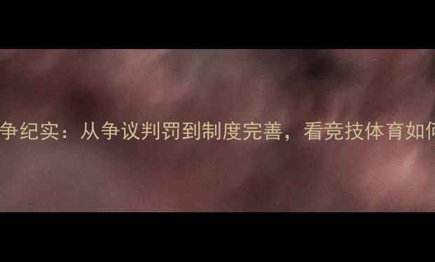 图片 足球联赛公平竞争纪实：从争议判罚到制度完善，看竞技体育如何守护公平底线2