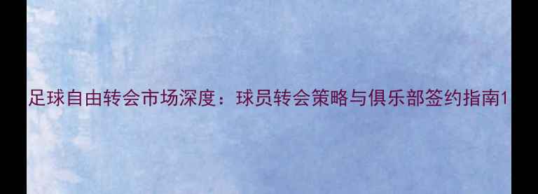 图片 足球自由转会市场深度：球员转会策略与俱乐部签约指南1