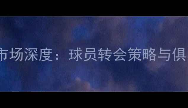 图片 足球自由转会市场深度：球员转会策略与俱乐部签约指南2